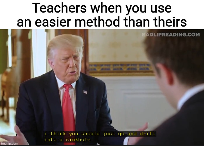 Go drift into a sinkhole (better) | Teachers when you use an easier method than theirs | image tagged in go drift into a sinkhole better,funny,memes,school,teachers,tag failed to load | made w/ Imgflip meme maker