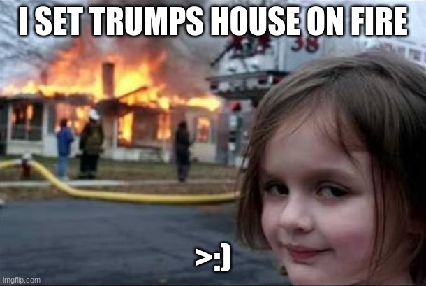 Burning House Girl | I SET TRUMPS HOUSE ON FIRE; >:) | image tagged in burning house girl | made w/ Imgflip meme maker