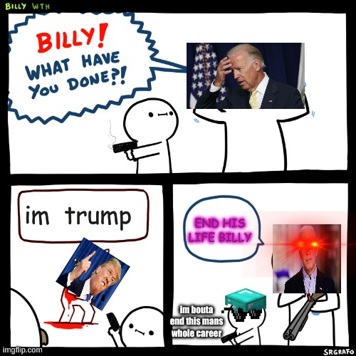 Billy, What Have You Done | im  trump; END HIS LIFE BILLY; im bouta end this mans whole career | image tagged in billy what have you done | made w/ Imgflip meme maker