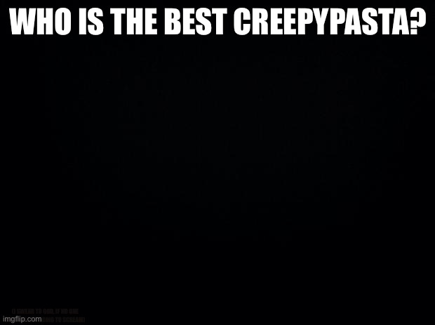 Black background | WHO IS THE BEST CREEPYPASTA? (I SWEAR TO GOD, IF NO ONE SAYS LIU...I’M GOING TO SCREAM) | image tagged in black background | made w/ Imgflip meme maker