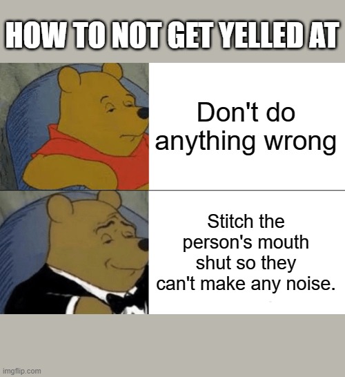 Tuxedo Winnie The Pooh Meme | HOW TO NOT GET YELLED AT; Don't do anything wrong; Stitch the person's mouth shut so they can't make any noise. | image tagged in memes,tuxedo winnie the pooh | made w/ Imgflip meme maker