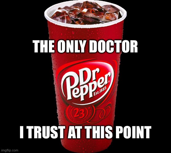 Doctors get your doctors | THE ONLY DOCTOR; I TRUST AT THIS POINT | image tagged in dr pepper,doctor,funny,memes,politics | made w/ Imgflip meme maker