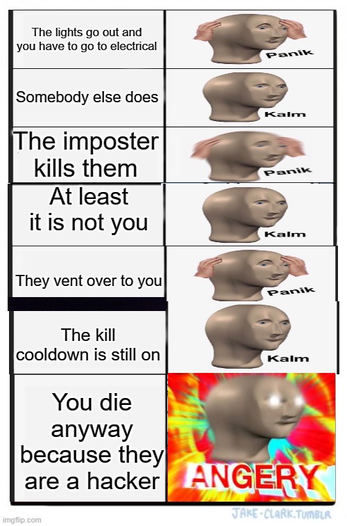 Panik Kalm Panik Kalm Panik Kalm A N G E R Y | The lights go out and you have to go to electrical; Somebody else does; The imposter kills them; At least it is not you; They vent over to you; The kill cooldown is still on; You die anyway because they are a hacker | image tagged in memes,panik kalm panik,angery,surreal angery | made w/ Imgflip meme maker