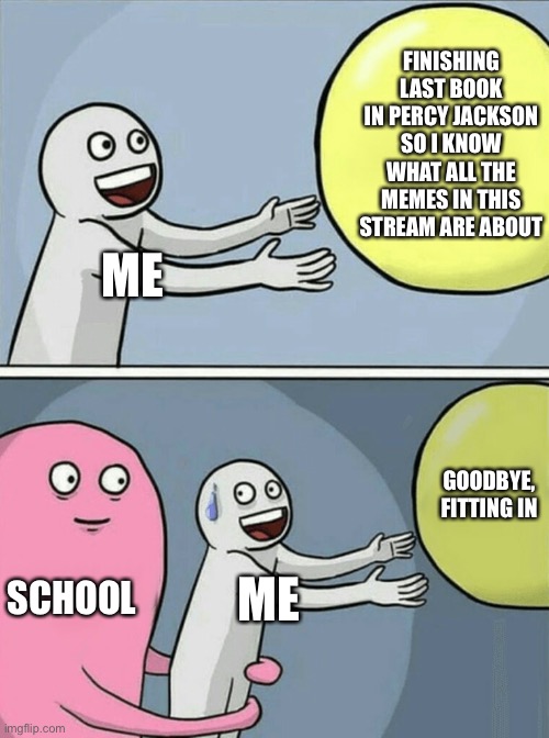 Running Away Balloon Meme | FINISHING LAST BOOK IN PERCY JACKSON SO I KNOW WHAT ALL THE MEMES IN THIS STREAM ARE ABOUT; ME; GOODBYE, FITTING IN; SCHOOL; ME | image tagged in memes,running away balloon | made w/ Imgflip meme maker