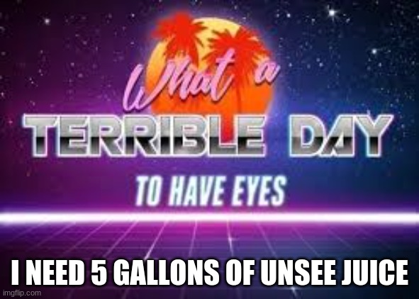 what a terrible day to have eyes | I NEED 5 GALLONS OF UNSEE JUICE | image tagged in what a terrible day to have eyes | made w/ Imgflip meme maker