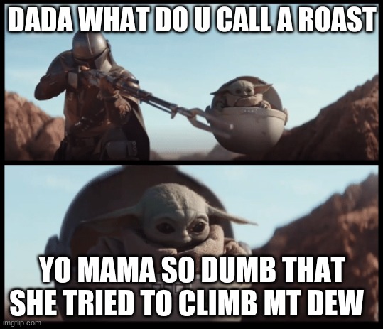 Baby Yoda | DADA WHAT DO U CALL A ROAST; YO MAMA SO DUMB THAT SHE TRIED TO CLIMB MT DEW | image tagged in baby yoda | made w/ Imgflip meme maker