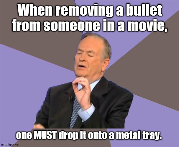 This must be done. | When removing a bullet from someone in a movie, one MUST drop it onto a metal tray. | image tagged in billoriley,justlikethemovies,sortoffunny | made w/ Imgflip meme maker