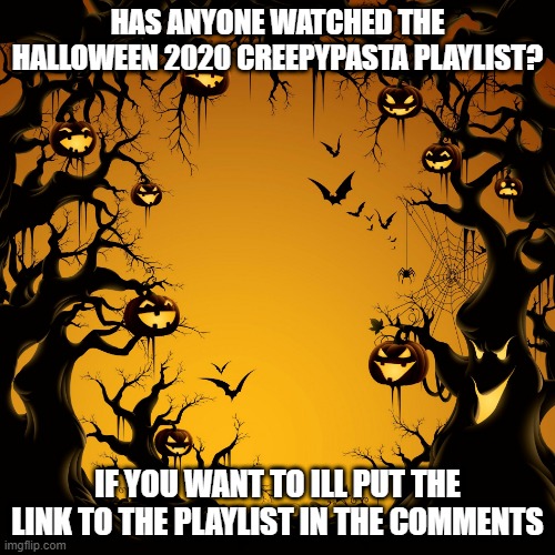 Its good...if you haven't already watched it I highly recommend it | HAS ANYONE WATCHED THE HALLOWEEN 2020 CREEPYPASTA PLAYLIST? IF YOU WANT TO ILL PUT THE LINK TO THE PLAYLIST IN THE COMMENTS | image tagged in halloween,creepypasta,spooktober,horror,stuff | made w/ Imgflip meme maker