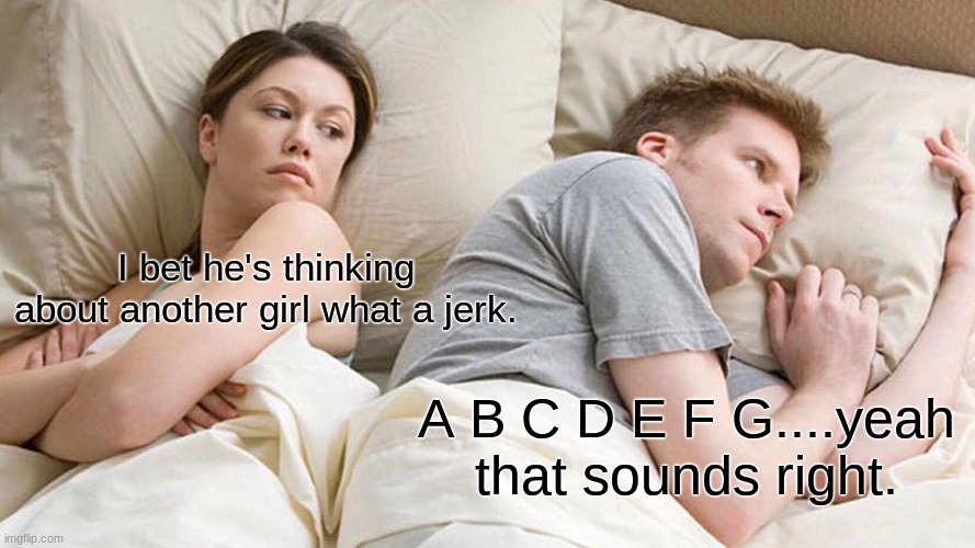 I Bet He's Thinking About Other Women | I bet he's thinking about another girl what a jerk. A B C D E F G....yeah that sounds right. | image tagged in memes,i bet he's thinking about other women | made w/ Imgflip meme maker