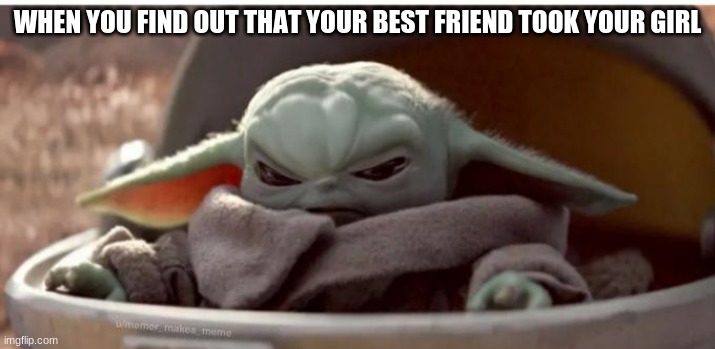 Angry baby yoda | WHEN YOU FIND OUT THAT YOUR BEST FRIEND TOOK YOUR GIRL | image tagged in angry baby yoda | made w/ Imgflip meme maker