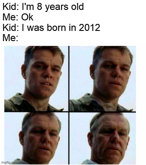 God I feel so old :'-( | Kid: I'm 8 years old
Me: Ok
Kid: I was born in 2012
Me: | image tagged in matt damon gets older | made w/ Imgflip meme maker