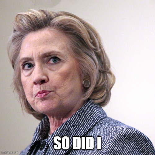 hillary clinton pissed | SO DID I | image tagged in hillary clinton pissed | made w/ Imgflip meme maker