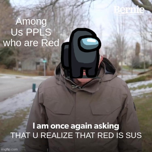AMONG US EVERY DAY | Among Us PPLS who are Red; THAT U REALIZE THAT RED IS SUS | image tagged in memes,bernie i am once again asking for your support | made w/ Imgflip meme maker