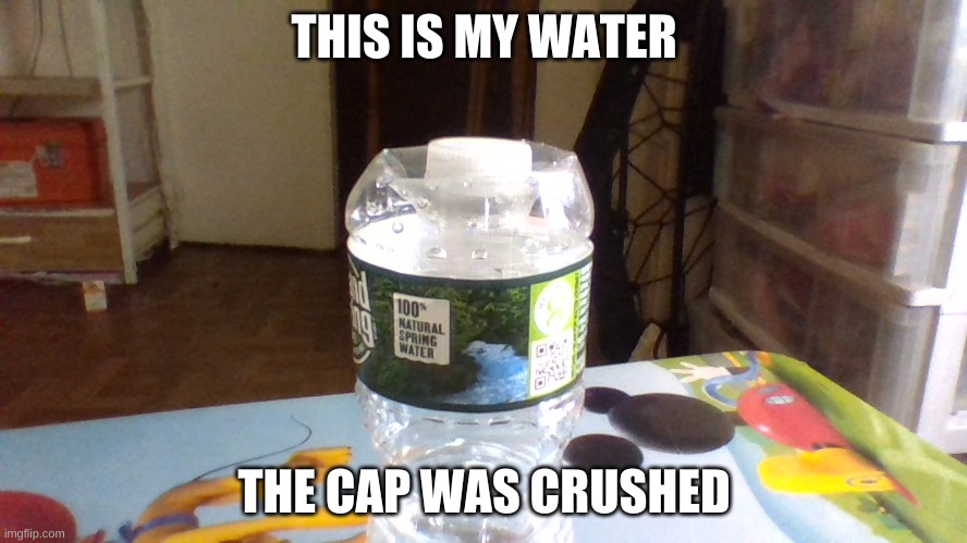 THIS IS MY WATER; THE CAP WAS CRUSHED | image tagged in water | made w/ Imgflip meme maker