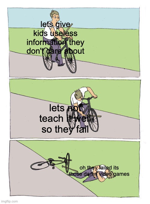 Bike Fall | lets give kids useless information they don't care about; lets not teach it well so they fail; oh they failed its those damn video games | image tagged in memes,bike fall | made w/ Imgflip meme maker
