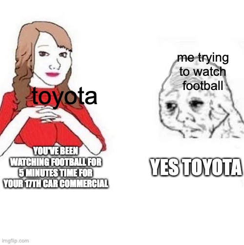 its always car insurance and internet spectrum ads all the time | me trying to watch football; toyota; YOU'VE BEEN WATCHING FOOTBALL FOR 5 MINUTES TIME FOR YOUR 17TH CAR COMMERCIAL; YES TOYOTA | image tagged in yes honey | made w/ Imgflip meme maker