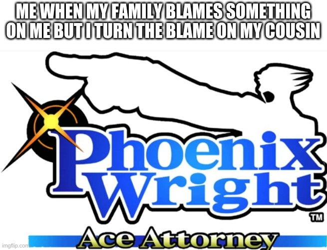 pheonix wright | ME WHEN MY FAMILY BLAMES SOMETHING ON ME BUT I TURN THE BLAME ON MY COUSIN | image tagged in pheonix wright | made w/ Imgflip meme maker