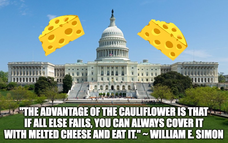 Cheese fixes everything! | "THE ADVANTAGE OF THE CAULIFLOWER IS THAT IF ALL ELSE FAILS, YOU CAN ALWAYS COVER IT WITH MELTED CHEESE AND EAT IT." ~ WILLIAM E. SIMON | image tagged in capitol hill,cheese,glorious cheese,government | made w/ Imgflip meme maker