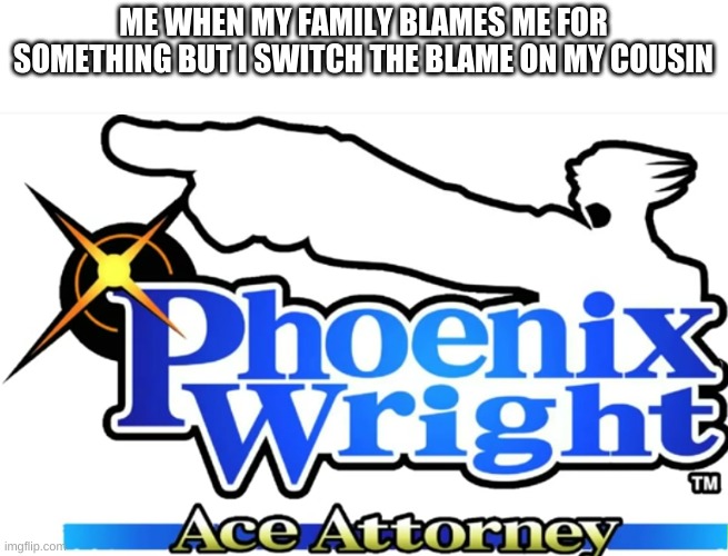 Pheonix Wright is technically anime...right? | ME WHEN MY FAMILY BLAMES ME FOR SOMETHING BUT I SWITCH THE BLAME ON MY COUSIN | image tagged in pheonix wright | made w/ Imgflip meme maker