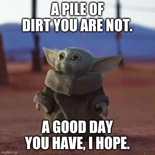 Baby Yoda | A PILE OF DIRT YOU ARE NOT. A GOOD DAY YOU HAVE, I HOPE. | image tagged in baby yoda | made w/ Imgflip meme maker