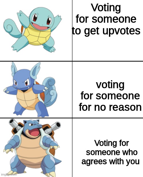 Squirtle, Wartortle, Blastoise | Voting for someone to get upvotes; voting for someone for no reason; Voting for someone who agrees with you | image tagged in squirtle wartortle blastoise | made w/ Imgflip meme maker