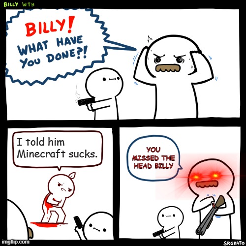 Billy, What Have You Done | I told him Minecraft sucks. YOU MISSED THE HEAD BILLY | image tagged in billy what have you done | made w/ Imgflip meme maker