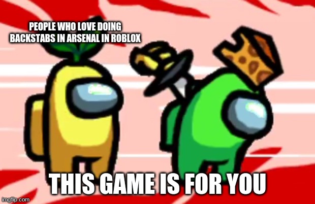 Among Us Stab | PEOPLE WHO LOVE DOING BACKSTABS IN ARSENAL IN ROBLOX; THIS GAME IS FOR YOU | image tagged in among us stab | made w/ Imgflip meme maker