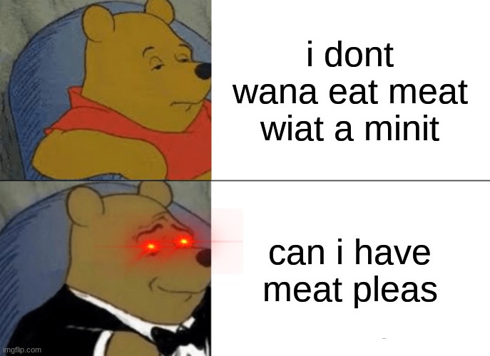 the sleepy head evolution | i dont wana eat meat wiat a minit; can i have meat pleas | image tagged in memes,tuxedo winnie the pooh | made w/ Imgflip meme maker