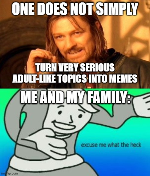 ONE DOES NOT SIMPLY; TURN VERY SERIOUS ADULT-LIKE TOPICS INTO MEMES; ME AND MY FAMILY: | image tagged in memes,one does not simply,excuse me what the heck | made w/ Imgflip meme maker