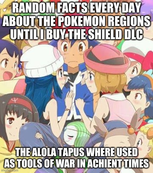 Pokemon Girls | RANDOM FACTS EVERY DAY ABOUT THE POKEMON REGIONS UNTIL I BUY THE SHIELD DLC; THE ALOLA TAPUS WHERE USED AS TOOLS OF WAR IN ACHIENT TIMES | image tagged in pokemon girls | made w/ Imgflip meme maker