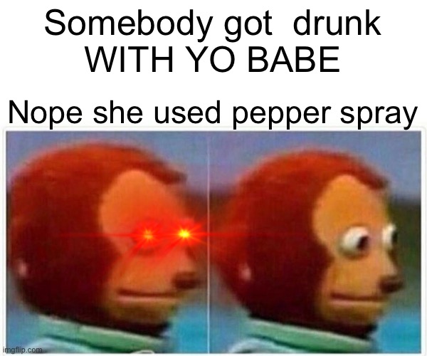 Yo babe | Somebody got  drunk
WITH YO BABE; Nope she used pepper spray | image tagged in memes,monkey puppet | made w/ Imgflip meme maker