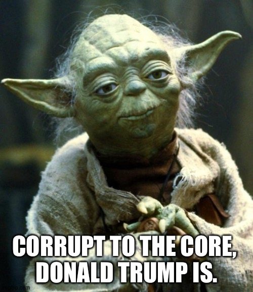 Star Wars Yoda Meme | CORRUPT TO THE CORE, 
DONALD TRUMP IS. | image tagged in memes,star wars yoda | made w/ Imgflip meme maker