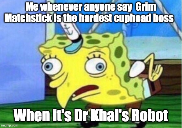Mocking Spongebob Meme | Me whenever anyone say  Grim Matchstick is the hardest cuphead boss; When it's Dr Khal's Robot | image tagged in memes,mocking spongebob | made w/ Imgflip meme maker