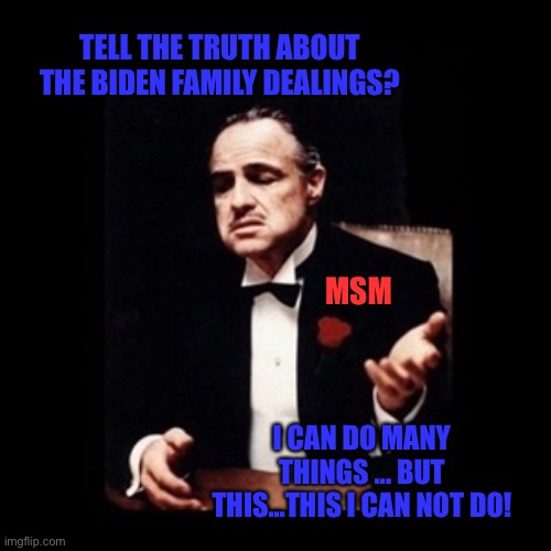 Godfather | TELL THE TRUTH ABOUT THE BIDEN FAMILY DEALINGS? MSM; I CAN DO MANY THINGS ... BUT THIS...THIS I CAN NOT DO! | image tagged in godfather | made w/ Imgflip meme maker
