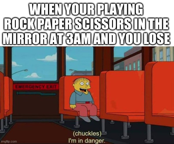 Oh no | WHEN YOUR PLAYING ROCK PAPER SCISSORS IN THE MIRROR AT 3AM AND YOU LOSE | image tagged in i'm in danger blank place above | made w/ Imgflip meme maker