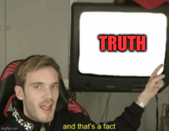 and that's a fact | TRUTH | image tagged in and that's a fact | made w/ Imgflip meme maker
