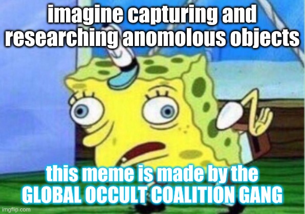 Mocking Spongebob Meme | imagine capturing and researching anomolous objects; this meme is made by the GLOBAL OCCULT COALITION GANG | image tagged in memes,mocking spongebob | made w/ Imgflip meme maker