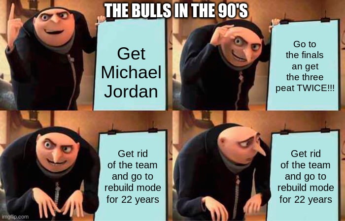 Gru's Plan | THE BULLS IN THE 90'S; Go to the finals an get the three peat TWICE!!! Get Michael Jordan; Get rid of the team and go to rebuild mode for 22 years; Get rid of the team and go to rebuild mode for 22 years | image tagged in memes,gru's plan | made w/ Imgflip meme maker