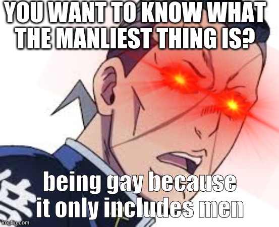 YOU WANT TO KNOW WHAT THE MANLIEST THING IS? being gay because it only includes men | image tagged in fun,jojo's bizarre adventure | made w/ Imgflip meme maker