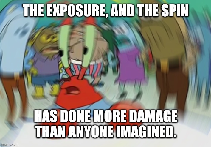 Mr Krabs Blur Meme Meme | THE EXPOSURE, AND THE SPIN HAS DONE MORE DAMAGE THAN ANYONE IMAGINED. | image tagged in memes,mr krabs blur meme | made w/ Imgflip meme maker