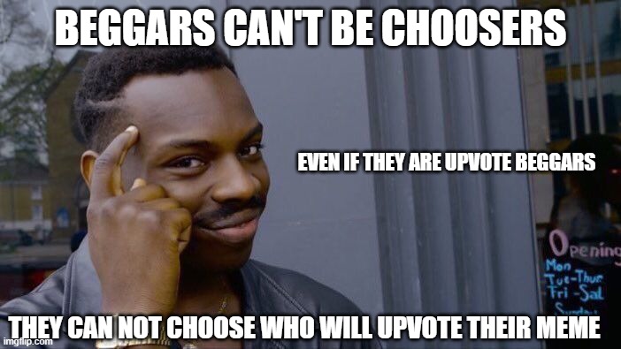 Think about it | BEGGARS CAN'T BE CHOOSERS; EVEN IF THEY ARE UPVOTE BEGGARS; THEY CAN NOT CHOOSE WHO WILL UPVOTE THEIR MEME | image tagged in memes,roll safe think about it | made w/ Imgflip meme maker