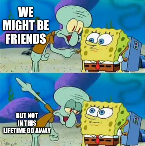 Talk To Spongebob | WE MIGHT BE FRIENDS; BUT NOT IN THIS LIFETIME GO AWAY | image tagged in memes,talk to spongebob | made w/ Imgflip meme maker