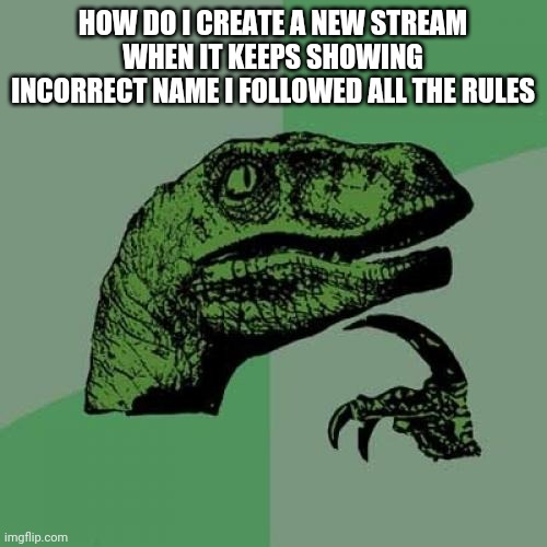 Pls help | HOW DO I CREATE A NEW STREAM WHEN IT KEEPS SHOWING INCORRECT NAME I FOLLOWED ALL THE RULES | image tagged in memes,philosoraptor | made w/ Imgflip meme maker