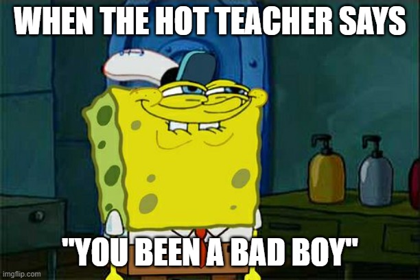 Don't You Squidward | WHEN THE HOT TEACHER SAYS; "YOU BEEN A BAD BOY" | image tagged in memes,don't you squidward | made w/ Imgflip meme maker