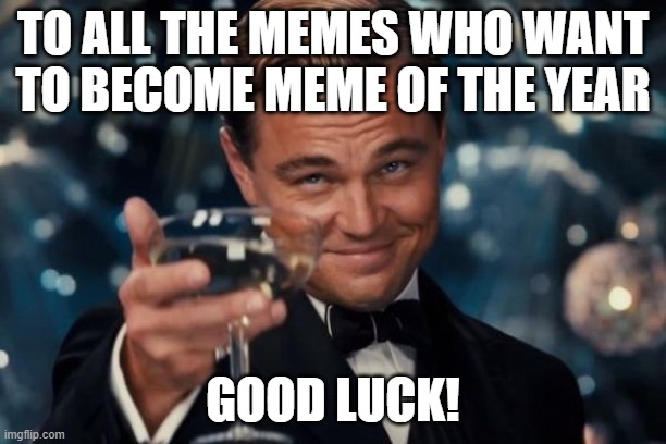 GOOD LUCK! | TO ALL THE MEMES WHO WANT TO BECOME MEME OF THE YEAR; GOOD LUCK! | image tagged in memes,leonardo dicaprio cheers,best memes | made w/ Imgflip meme maker