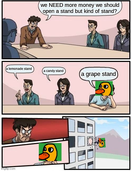 grape stand | we NEED more money we should open a stand but kind of stand? a lemonade stand; a candy stand; a grape stand | image tagged in memes,boardroom meeting suggestion | made w/ Imgflip meme maker