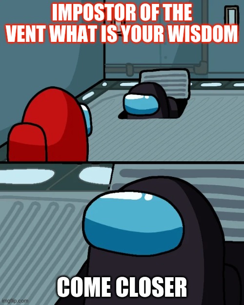 impostor of the vent | IMPOSTOR OF THE VENT WHAT IS YOUR WISDOM; COME CLOSER | image tagged in impostor of the vent | made w/ Imgflip meme maker