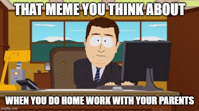 home work | THAT MEME YOU THINK ABOUT; WHEN YOU DO HOME WORK WITH YOUR PARENTS | image tagged in memes,aaaaand its gone | made w/ Imgflip meme maker