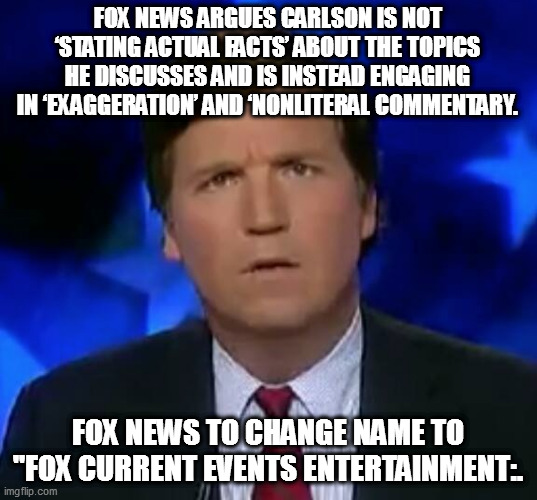 confused Tucker carlson | FOX NEWS ARGUES CARLSON IS NOT ‘STATING ACTUAL FACTS’ ABOUT THE TOPICS HE DISCUSSES AND IS INSTEAD ENGAGING IN ‘EXAGGERATION’ AND ‘NONLITERAL COMMENTARY. FOX NEWS TO CHANGE NAME TO "FOX CURRENT EVENTS ENTERTAINMENT:. | image tagged in confused tucker carlson | made w/ Imgflip meme maker