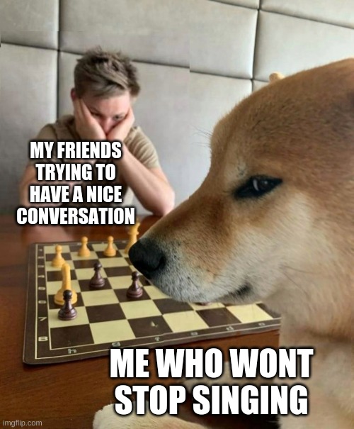 I'm a great friend | MY FRIENDS TRYING TO HAVE A NICE CONVERSATION; ME WHO WONT STOP SINGING | image tagged in smug dog chess master,struggle,singing | made w/ Imgflip meme maker